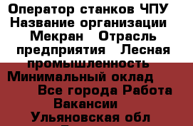 Оператор станков ЧПУ › Название организации ­ Мекран › Отрасль предприятия ­ Лесная промышленность › Минимальный оклад ­ 50 000 - Все города Работа » Вакансии   . Ульяновская обл.,Барыш г.